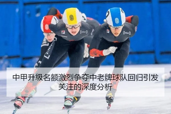 中甲升级名额激烈争夺中老牌球队回归引发关注的深度分析